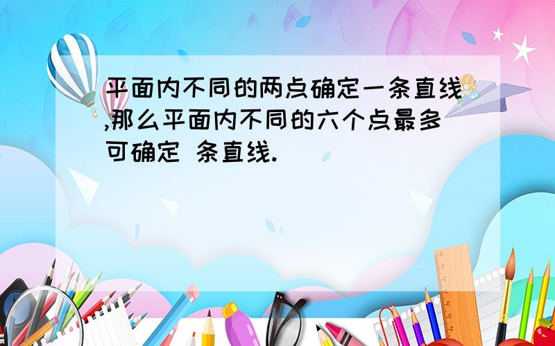 平面内不同的两点确定一条直线,那么平面内不同的六个点最多可确定 条直线.