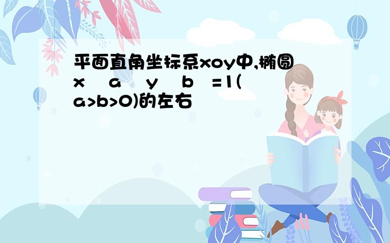 平面直角坐标系xoy中,椭圆x² a² y² b²=1(a>b>0)的左右