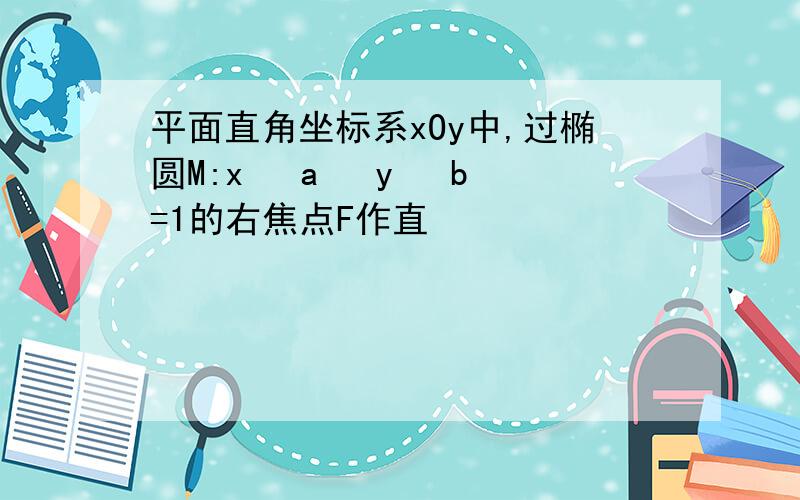 平面直角坐标系xOy中,过椭圆M:x² a² y² b²=1的右焦点F作直