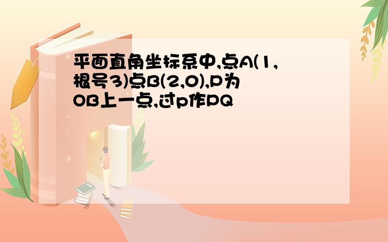 平面直角坐标系中,点A(1,根号3)点B(2,0),P为OB上一点,过p作PQ