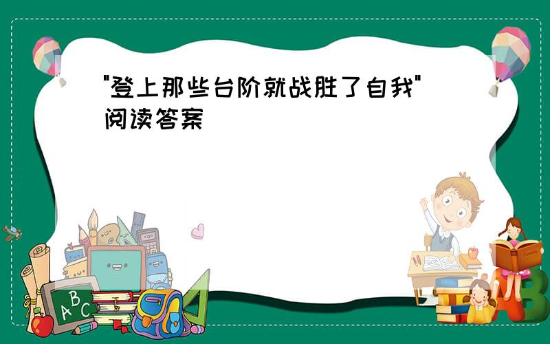 "登上那些台阶就战胜了自我"阅读答案