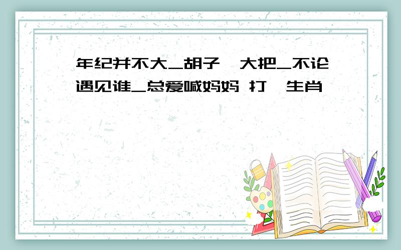 年纪并不大_胡子一大把_不论遇见谁_总爱喊妈妈 打一生肖