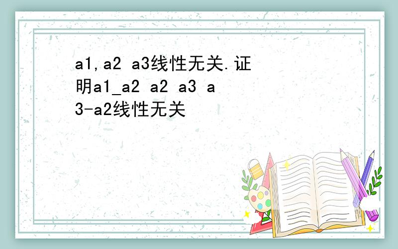 a1,a2 a3线性无关.证明a1_a2 a2 a3 a3-a2线性无关