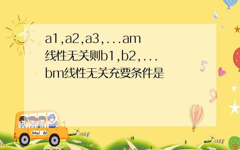 a1,a2,a3,...am线性无关则b1,b2,...bm线性无关充要条件是