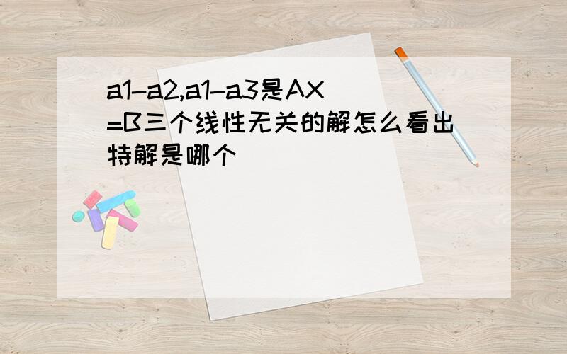 a1-a2,a1-a3是AX=B三个线性无关的解怎么看出特解是哪个