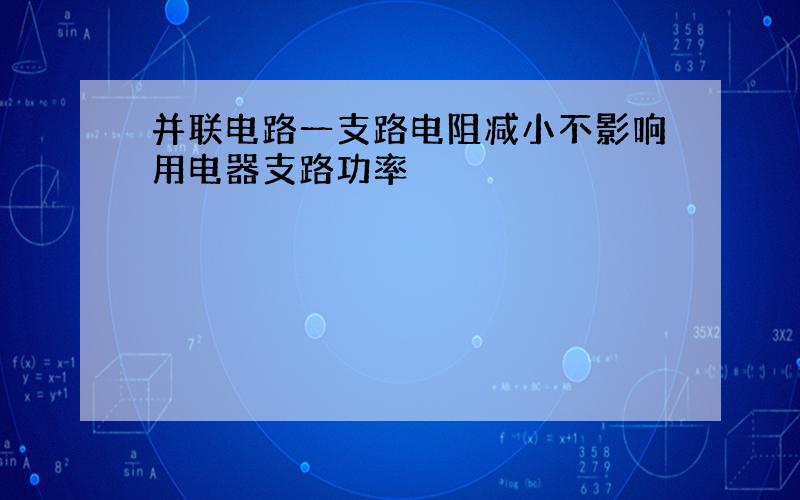 并联电路一支路电阻减小不影响用电器支路功率