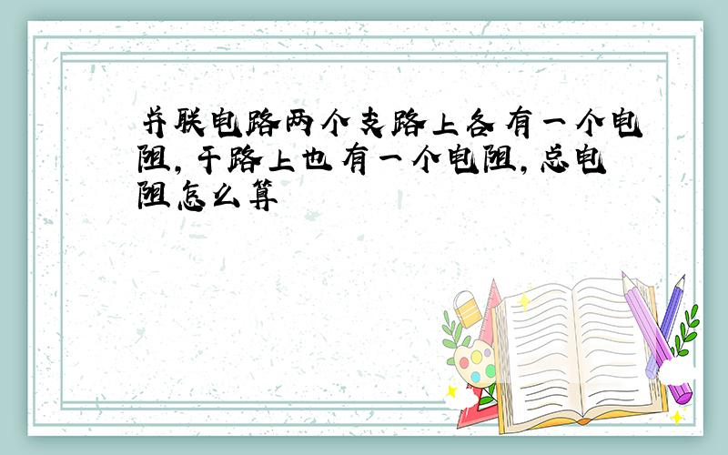 并联电路两个支路上各有一个电阻,干路上也有一个电阻,总电阻怎么算