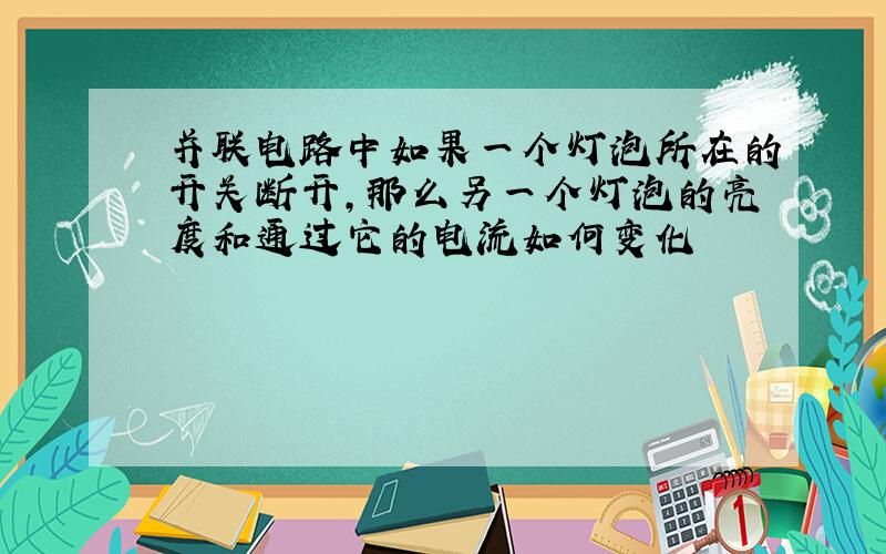 并联电路中如果一个灯泡所在的开关断开,那么另一个灯泡的亮度和通过它的电流如何变化