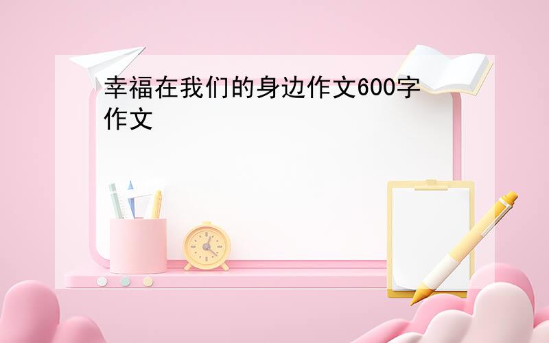 幸福在我们的身边作文600字作文