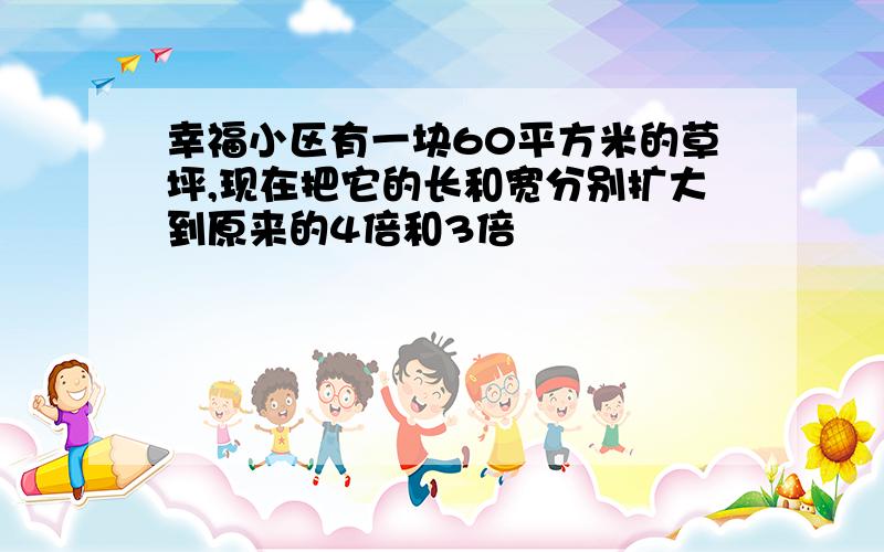 幸福小区有一块60平方米的草坪,现在把它的长和宽分别扩大到原来的4倍和3倍