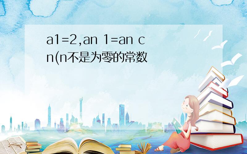 a1=2,an 1=an cn(n不是为零的常数