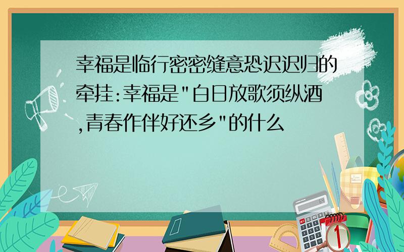 幸福是临行密密缝意恐迟迟归的牵挂:幸福是"白日放歌须纵酒,青春作伴好还乡"的什么