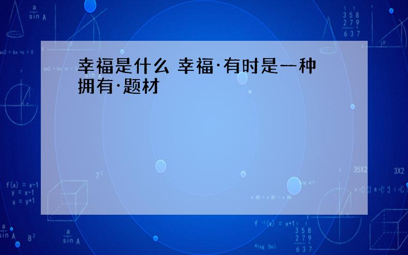 幸福是什么 幸福·有时是一种拥有·题材