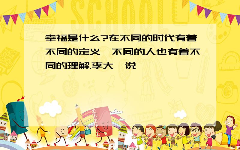 幸福是什么?在不同的时代有着不同的定义,不同的人也有着不同的理解.李大钊说