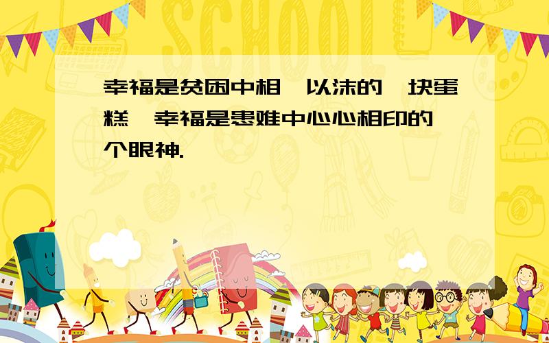 幸福是贫困中相濡以沫的一块蛋糕,幸福是患难中心心相印的一个眼神.