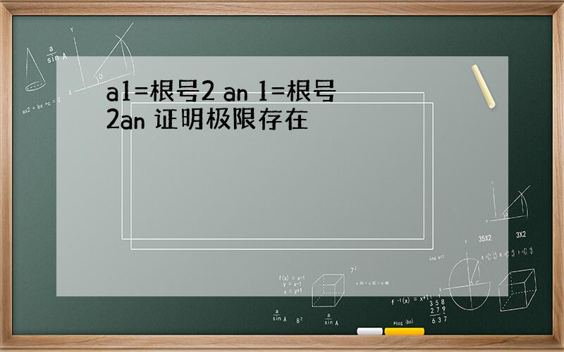 a1=根号2 an 1=根号2an 证明极限存在