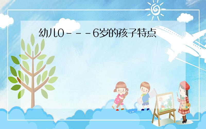 幼儿0---6岁的孩子特点