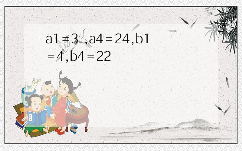 a1＝3 ,a4＝24,b1＝4,b4＝22