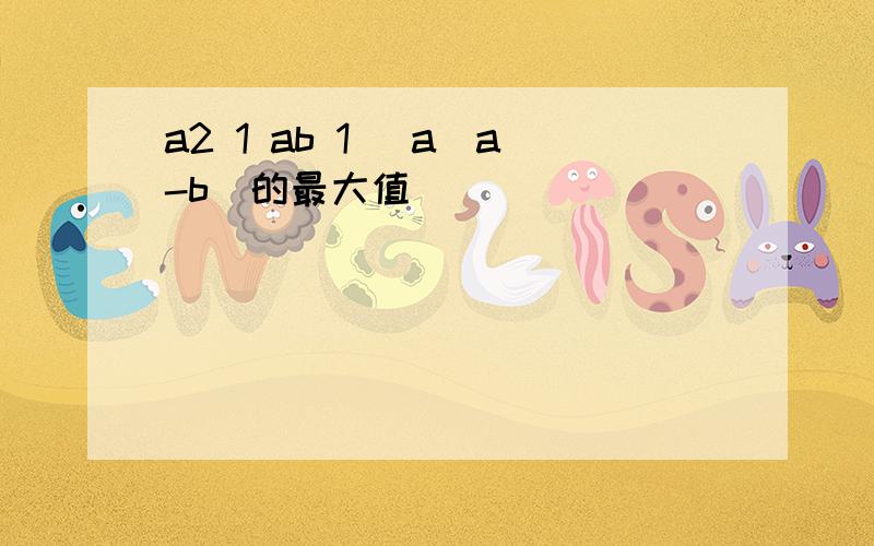 a2 1 ab 1 (a(a-b)的最大值