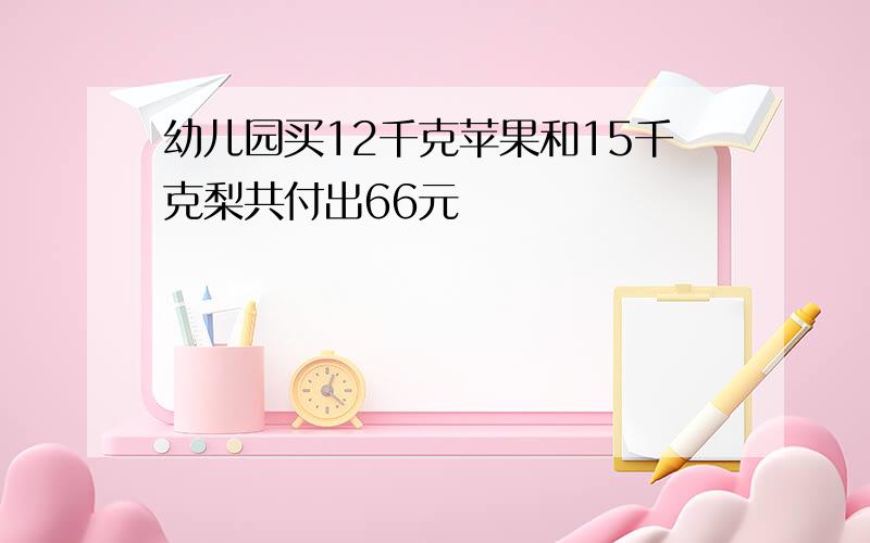 幼儿园买12千克苹果和15千克梨共付出66元