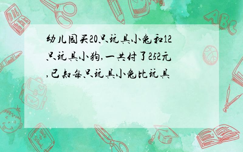 幼儿园买20只玩具小兔和12只玩具小狗,一共付了252元,已知每只玩具小兔比玩具