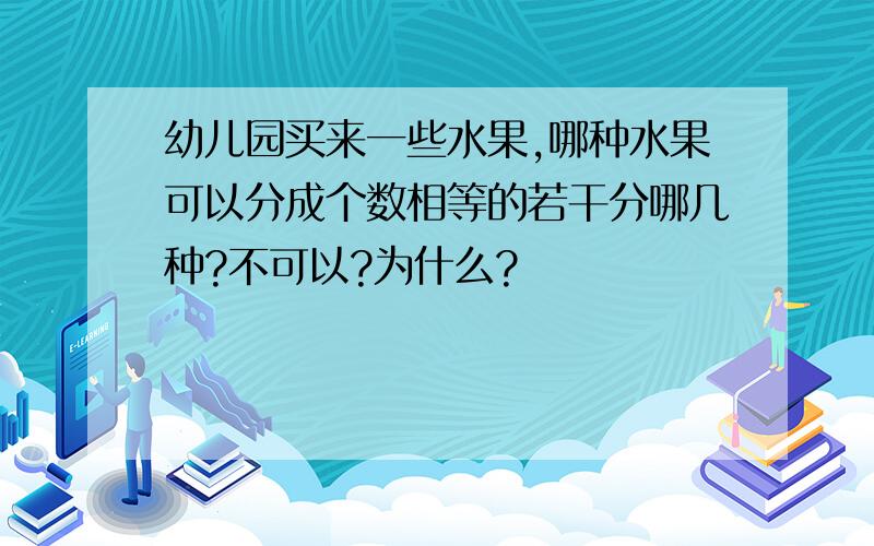 幼儿园买来一些水果,哪种水果可以分成个数相等的若干分哪几种?不可以?为什么?