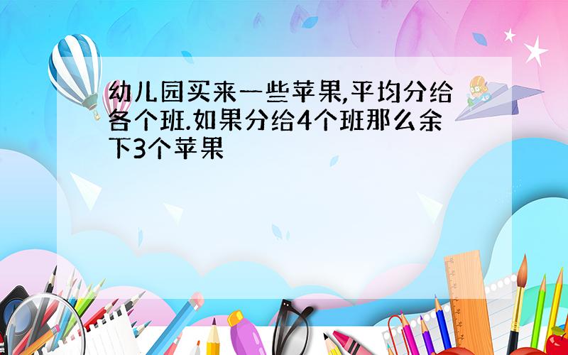 幼儿园买来一些苹果,平均分给各个班.如果分给4个班那么余下3个苹果