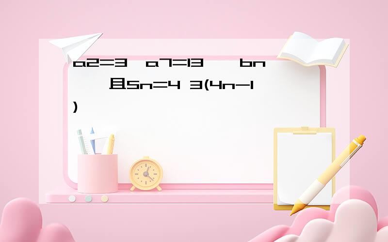 a2=3,a7=13,{bn},且Sn=4 3(4n-1)