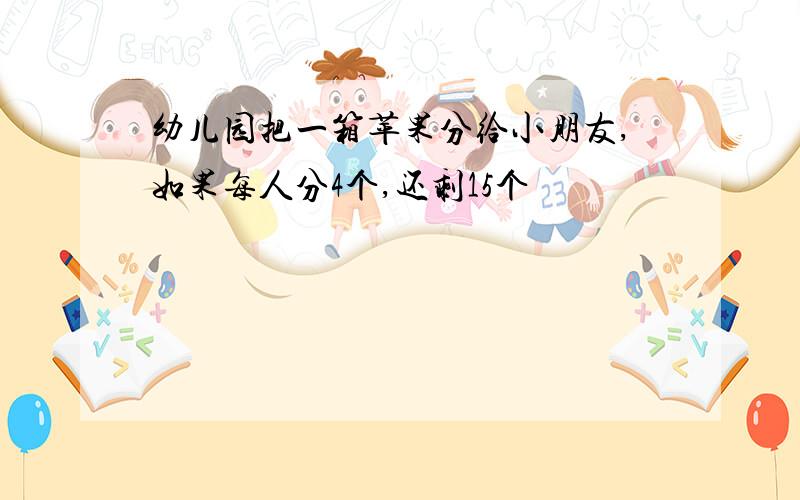 幼儿园把一箱苹果分给小朋友,如果每人分4个,还剩15个