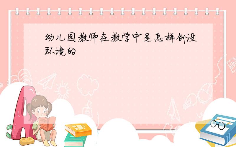 幼儿园教师在教学中是怎样创设环境的