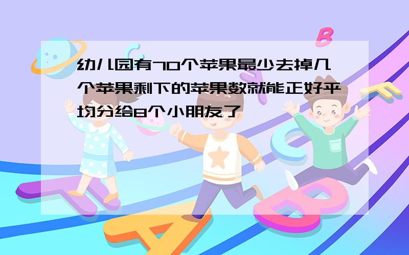 幼儿园有70个苹果最少去掉几个苹果剩下的苹果数就能正好平均分给8个小朋友了