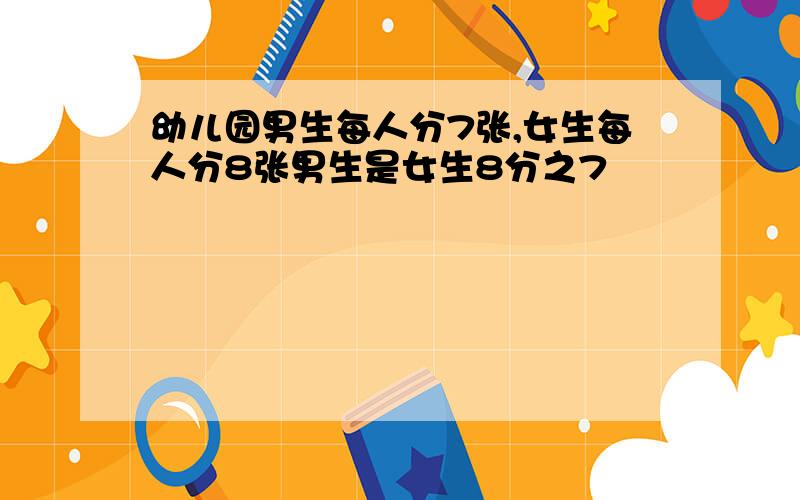 幼儿园男生每人分7张,女生每人分8张男生是女生8分之7