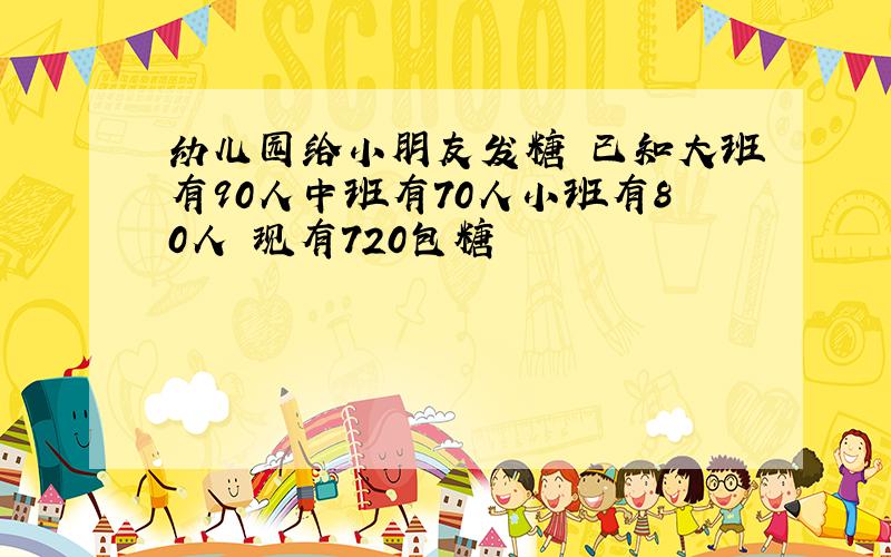 幼儿园给小朋友发糖 已知大班有90人中班有70人小班有80人 现有720包糖