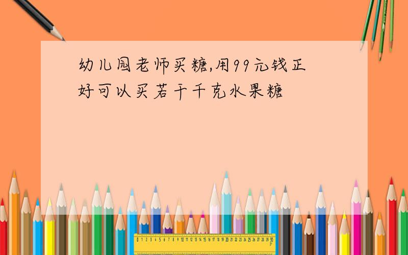 幼儿园老师买糖,用99元钱正好可以买若干千克水果糖