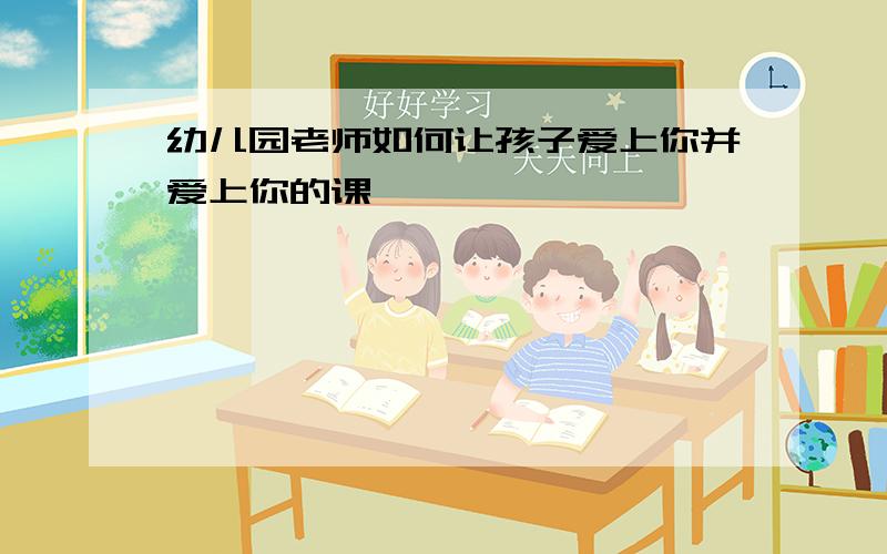 幼儿园老师如何让孩子爱上你并爱上你的课