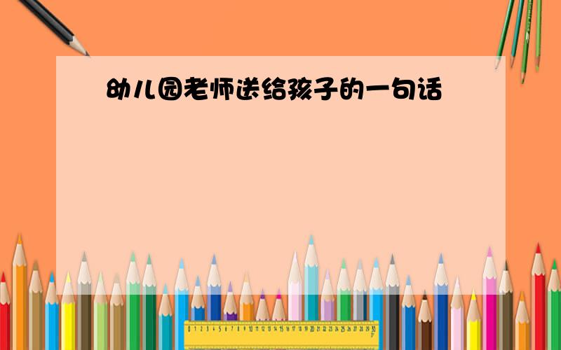 幼儿园老师送给孩子的一句话