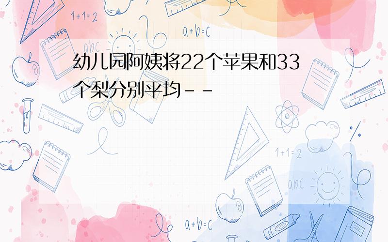 幼儿园阿姨将22个苹果和33个梨分别平均--