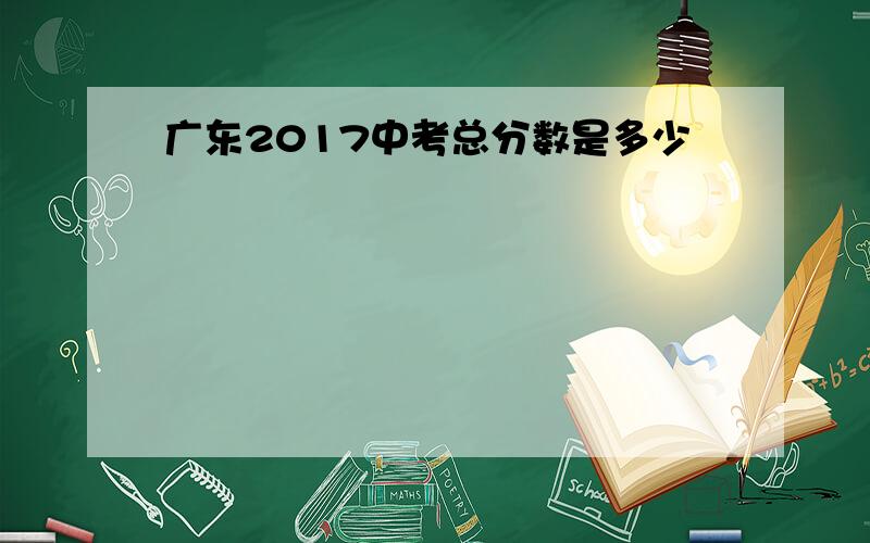 广东2017中考总分数是多少