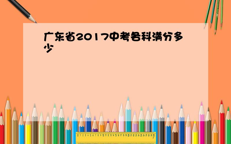 广东省2017中考各科满分多少