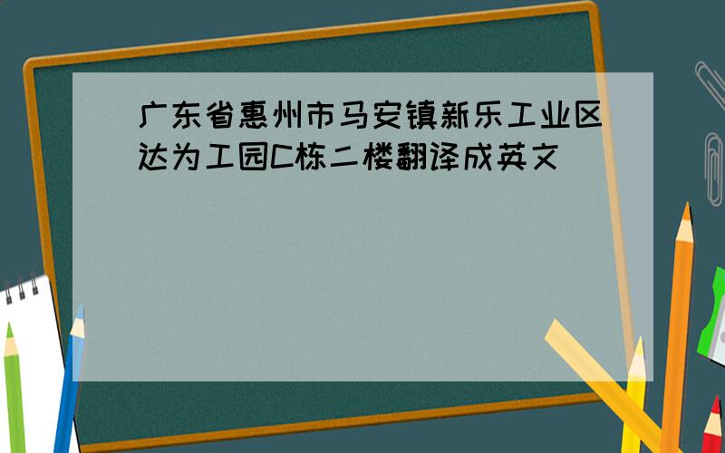 广东省惠州市马安镇新乐工业区达为工园C栋二楼翻译成英文