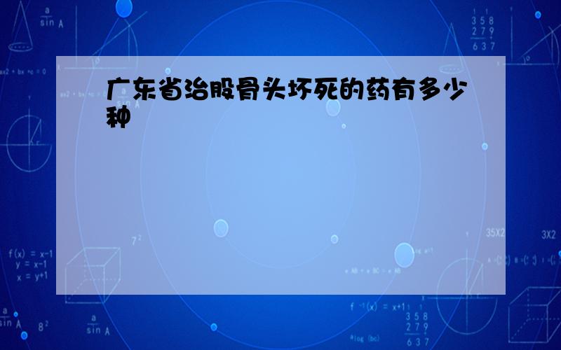 广东省治股骨头坏死的药有多少种