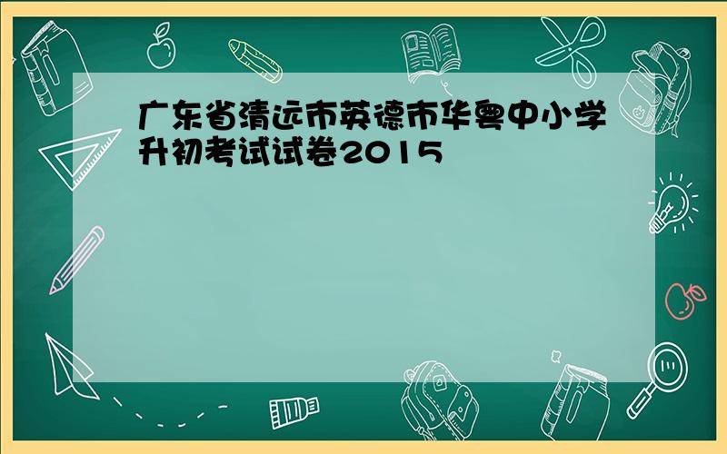 广东省清远市英德市华粤中小学升初考试试卷2015