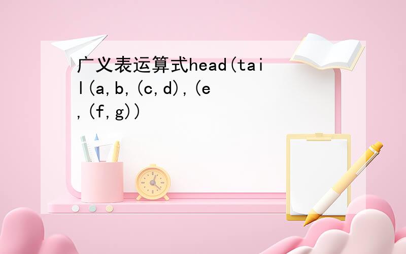 广义表运算式head(tail(a,b,(c,d),(e,(f,g))