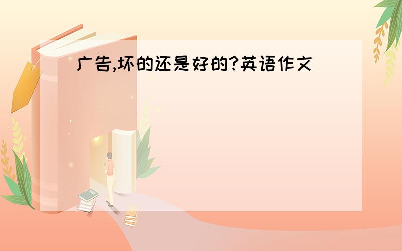 广告,坏的还是好的?英语作文