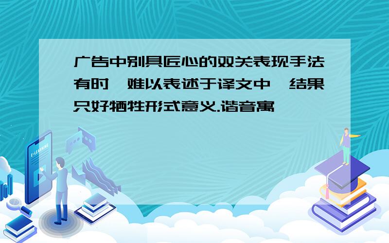 广告中别具匠心的双关表现手法有时"难以表述于译文中,结果只好牺牲形式意义.谐音寓