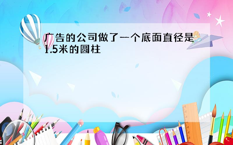 广告的公司做了一个底面直径是1.5米的圆柱