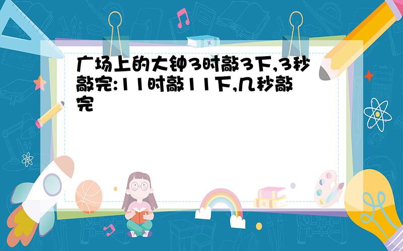 广场上的大钟3时敲3下,3秒敲完:11时敲11下,几秒敲完