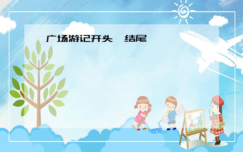 广场游记开头,结尾