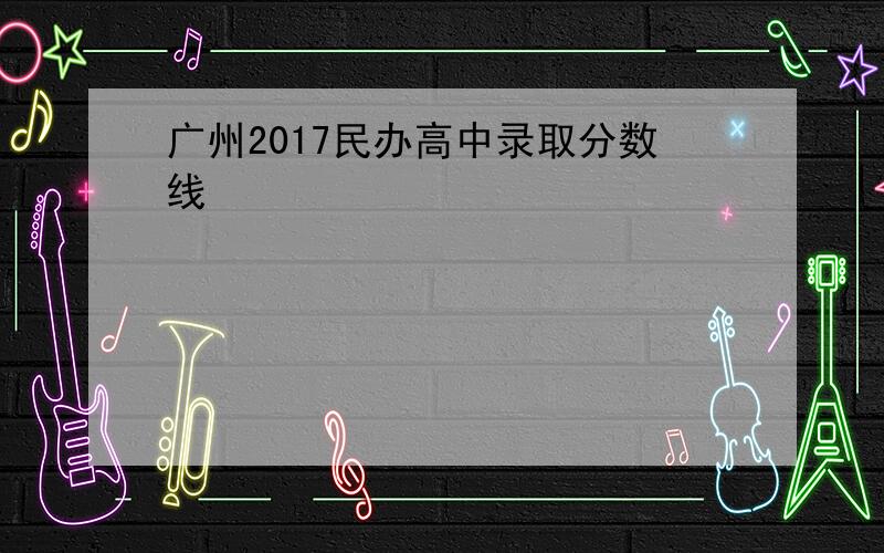 广州2017民办高中录取分数线