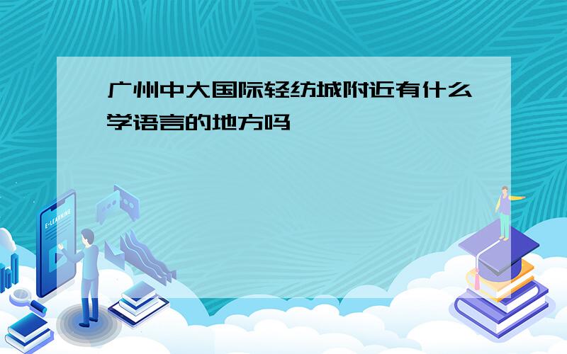 广州中大国际轻纺城附近有什么学语言的地方吗